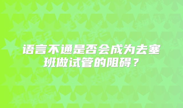 语言不通是否会成为去塞班做试管的阻碍？