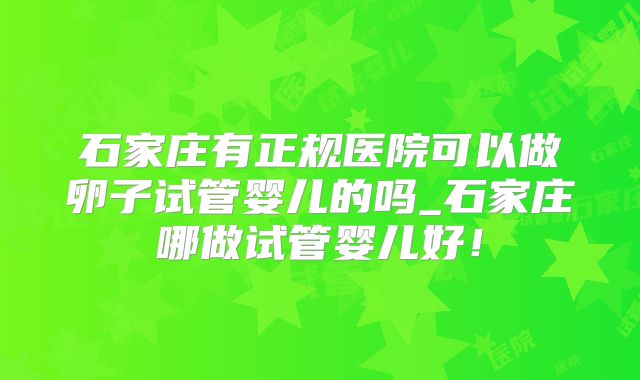 石家庄有正规医院可以做卵子试管婴儿的吗_石家庄哪做试管婴儿好!