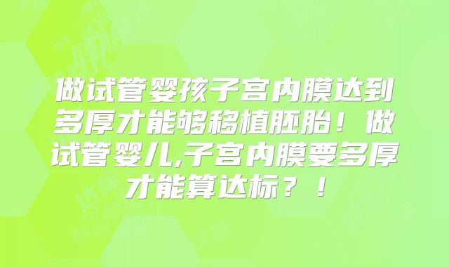 做试管婴孩子宫内膜达到多厚才能够移植胚胎!做试管婴儿,子宫内膜要多厚才能算达标?!