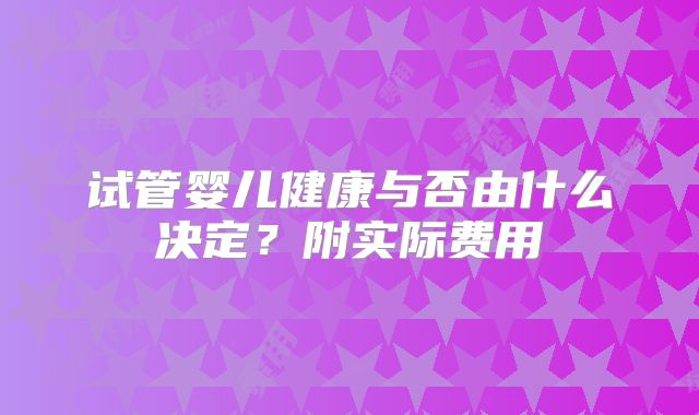 试管婴儿健康与否由什么决定？附实际费用