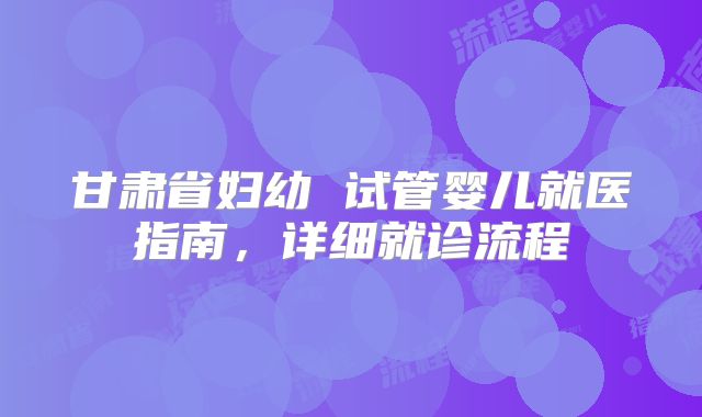 甘肃省妇幼 试管婴儿就医指南,详细就诊流程