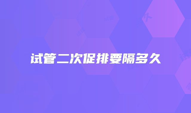 试管二次促排要隔多久
