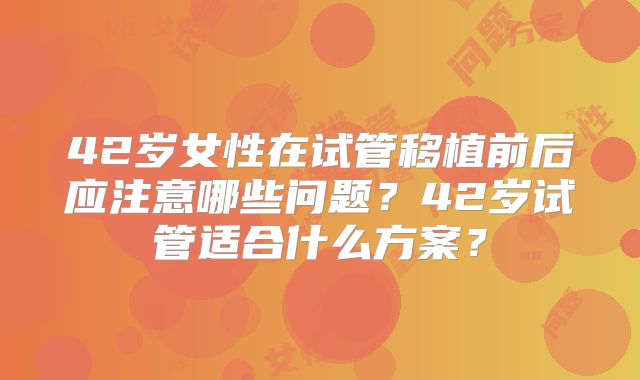 42岁女性在试管移植前后应注意哪些问题?42岁试管适合什么方案?