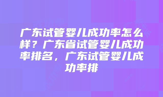 广东试管婴儿成功率怎么样？广东省试管婴儿成功率排名，广东试管婴儿成功率排