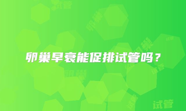 卵巢早衰能促排试管吗？