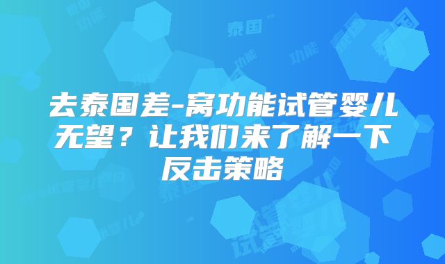 去泰国差-窝功能试管婴儿无望？让我们来了解一下反击策略