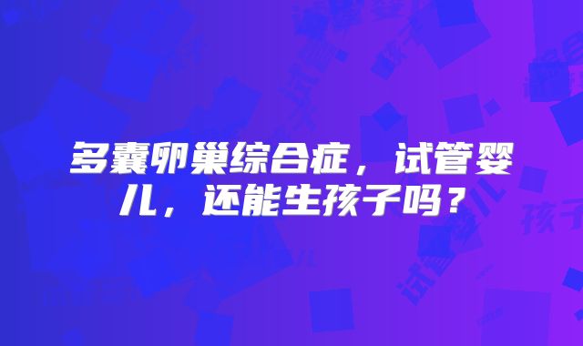 多囊卵巢综合症，试管婴儿，还能生孩子吗？