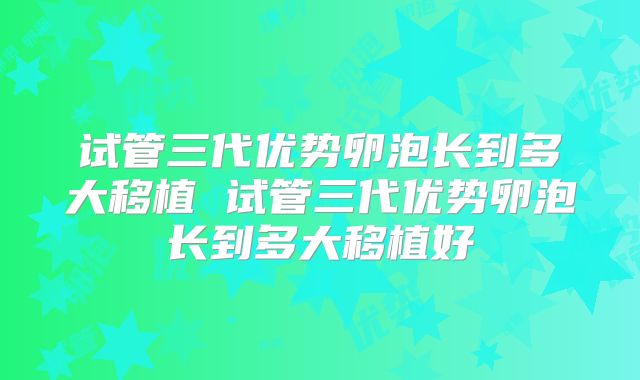 试管三代优势卵泡长到多大移植 试管三代优势卵泡长到多大移植好