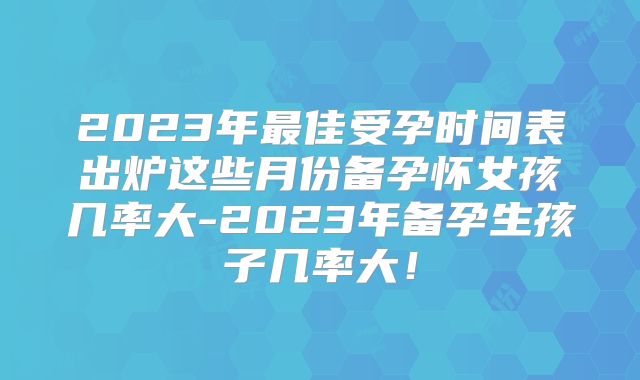 2023年最佳受孕时间表出炉这些月份备孕怀女孩几率大-2023年备孕生孩子几率大!