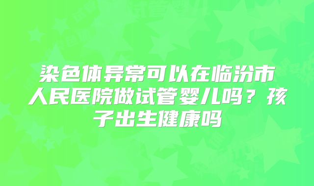 染色体异常可以在临汾市人民医院做试管婴儿吗?孩子出生健康吗
