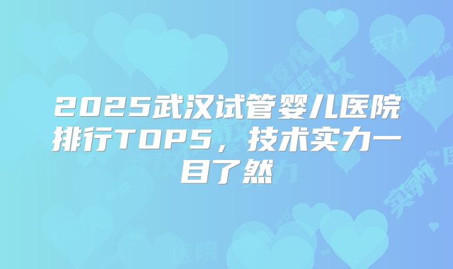 2025武汉试管婴儿医院排行TOP5,技术实力一目了然