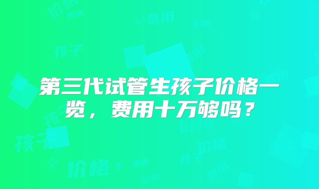 第三代试管生孩子价格一览，费用十万够吗？