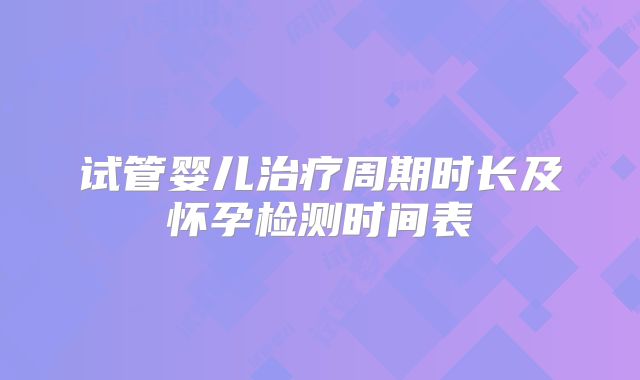试管婴儿治疗周期时长及怀孕检测时间表