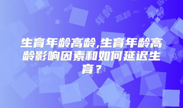 生育年龄高龄,生育年龄高龄影响因素和如何延迟生育?