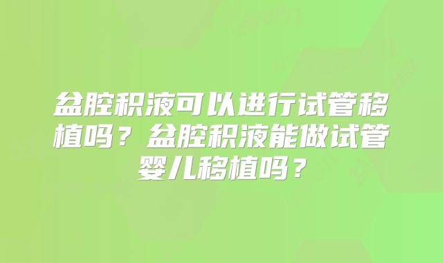 盆腔积液可以进行试管移植吗?盆腔积液能做试管婴儿移植吗?