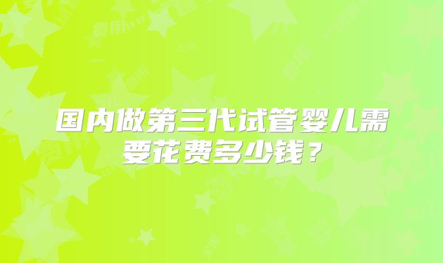 国内做第三代试管婴儿需要花费多少钱？
