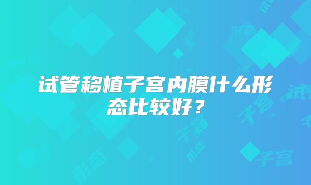 试管移植子宫内膜什么形态比较好?