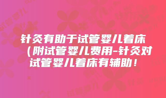 针灸有助于试管婴儿着床(附试管婴儿费用-针灸对试管婴儿着床有辅助!