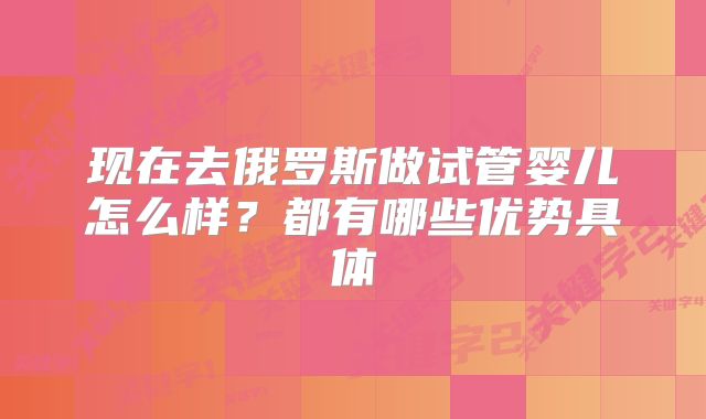 现在去俄罗斯做试管婴儿怎么样？都有哪些优势具体
