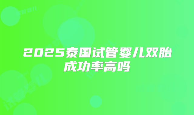2025泰国试管婴儿双胎成功率高吗
