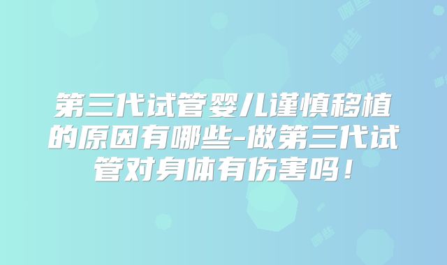 第三代试管婴儿谨慎移植的原因有哪些-做第三代试管对身体有伤害吗！