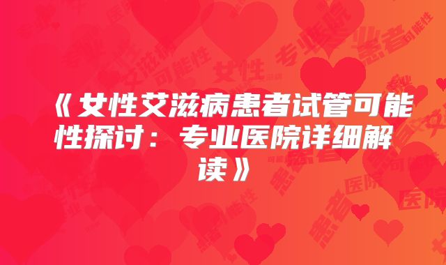 《女性艾滋病患者试管可能性探讨：专业医院详细解读》