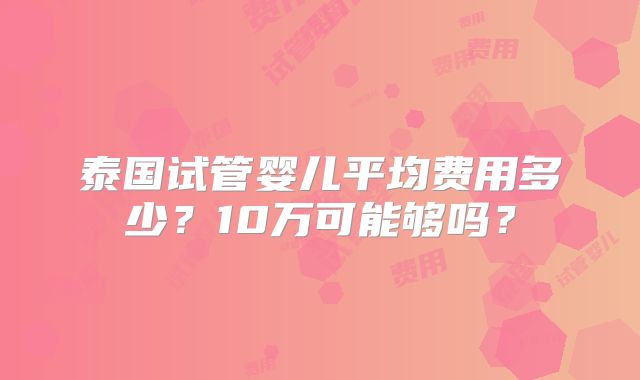 泰国试管婴儿平均费用多少？10万可能够吗？