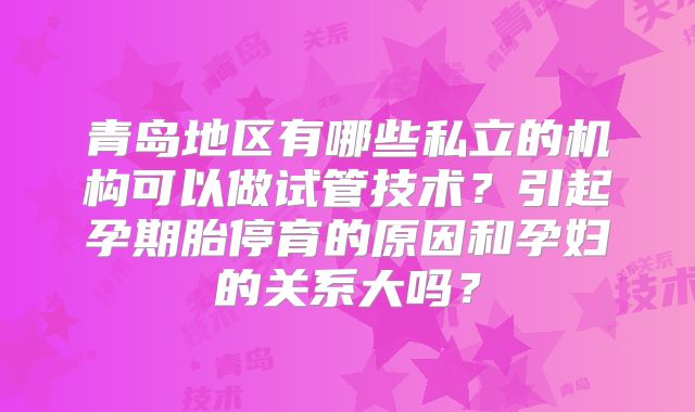 青岛地区有哪些私立的机构可以做试管技术？引起孕期胎停育的原因和孕妇的关系大吗？