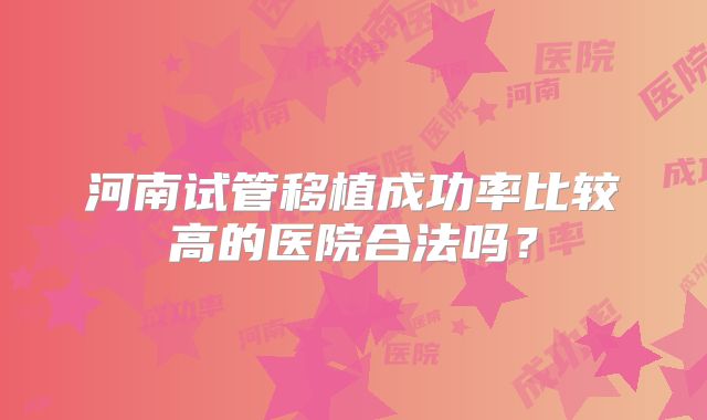 河南试管移植成功率比较高的医院合法吗?
