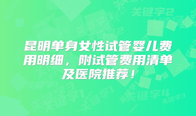 昆明单身女性试管婴儿费用明细,附试管费用清单及医院推荐!