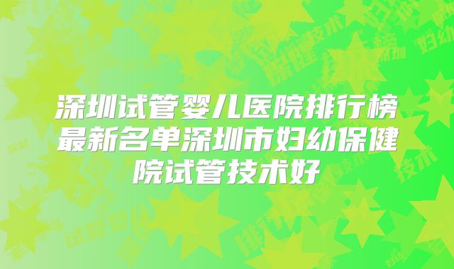 深圳试管婴儿医院排行榜最新名单深圳市妇幼保健院试管技术好