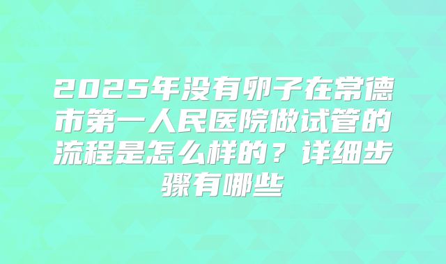 2025年没有卵子在常德市第一人民医院做试管的流程是怎么样的？详细步骤有哪些