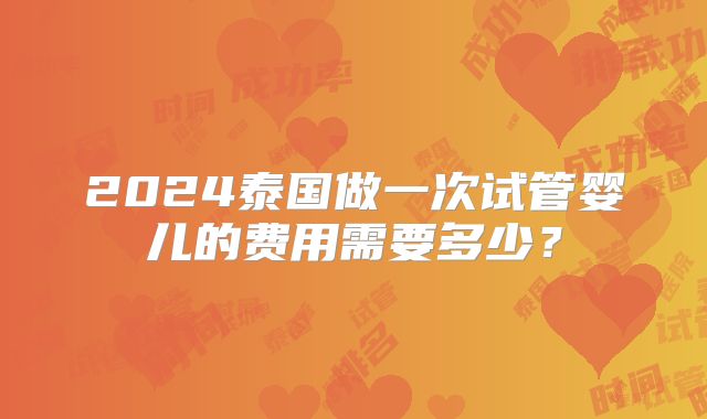 2024泰国做一次试管婴儿的费用需要多少？
