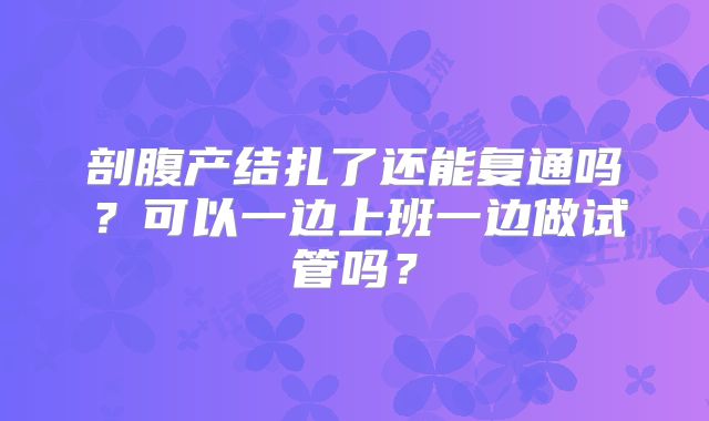 剖腹产结扎了还能复通吗？可以一边上班一边做试管吗？