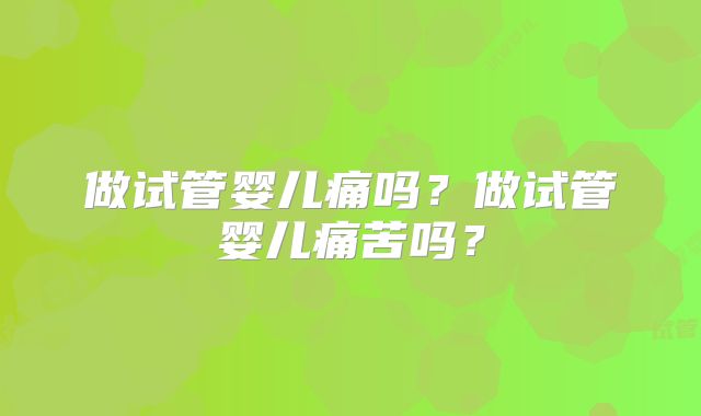 做试管婴儿痛吗？做试管婴儿痛苦吗？