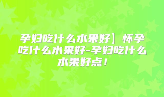 孕妇吃什么水果好】怀孕吃什么水果好-孕妇吃什么水果好点!