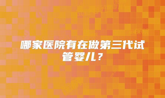 哪家医院有在做第三代试管婴儿？