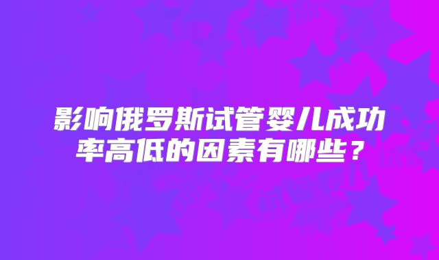影响俄罗斯试管婴儿成功率高低的因素有哪些？