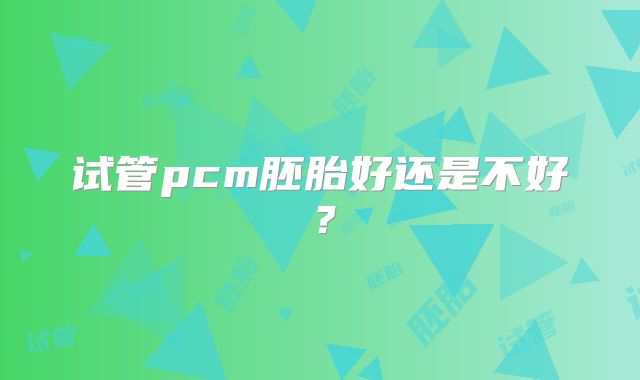 试管pcm胚胎好还是不好？