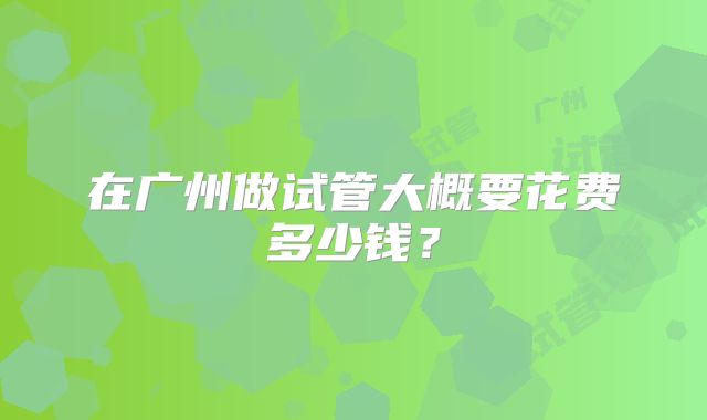 在广州做试管大概要花费多少钱？