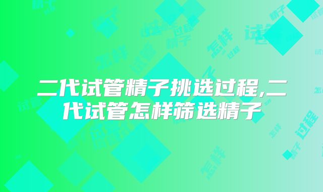 二代试管精子挑选过程,二代试管怎样筛选精子