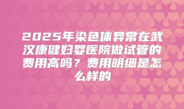 2025年染色体异常在武汉康健妇婴医院做试管的费用高吗?费用明细是怎么样的