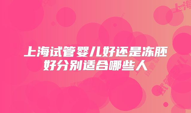 上海试管婴儿好还是冻胚好分别适合哪些人