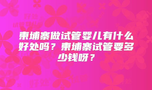 柬埔寨做试管婴儿有什么好处吗?柬埔寨试管要多少钱呀?