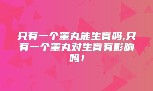 只有一个睾丸能生育吗,只有一个睾丸对生育有影响吗!