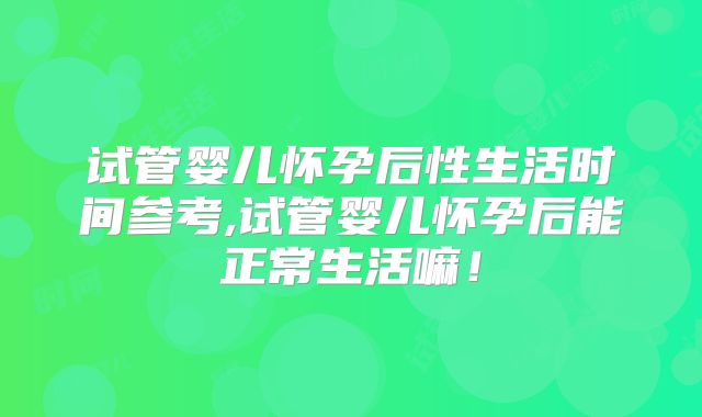 试管婴儿怀孕后性生活时间参考,试管婴儿怀孕后能正常生活嘛!