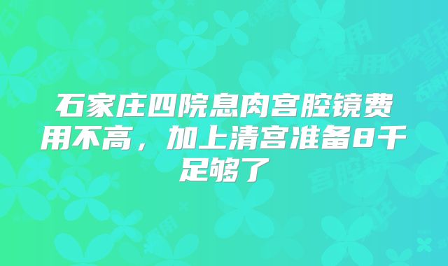 石家庄四院息肉宫腔镜费用不高，加上清宫准备8千足够了
