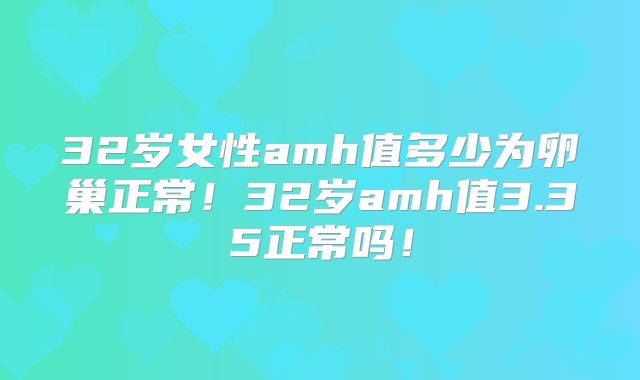 32岁女性amh值多少为卵巢正常！32岁amh值3.35正常吗！