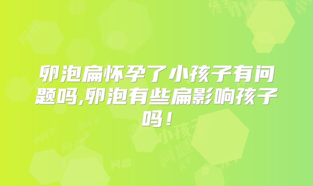 卵泡扁怀孕了小孩子有问题吗,卵泡有些扁影响孩子吗！
