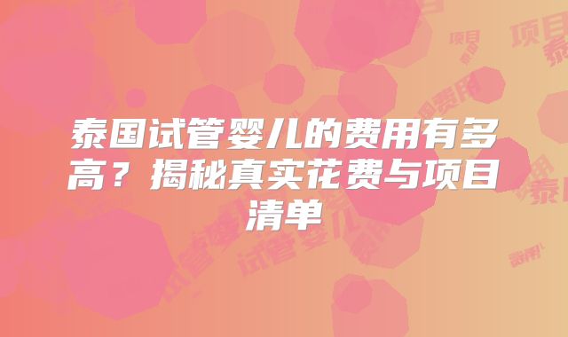 泰国试管婴儿的费用有多高？揭秘真实花费与项目清单